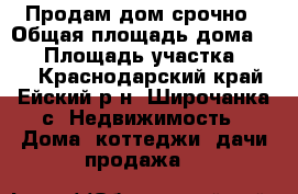 Продам дом срочно › Общая площадь дома ­ 70 › Площадь участка ­ 425 - Краснодарский край, Ейский р-н, Широчанка с. Недвижимость » Дома, коттеджи, дачи продажа   